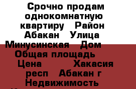 Срочно продам однокомнатную  квартиру › Район ­ Абакан › Улица ­ Минусинская › Дом ­ 150 › Общая площадь ­ 30 › Цена ­ 800 - Хакасия респ., Абакан г. Недвижимость » Квартиры продажа   . Хакасия респ.